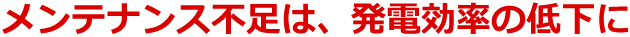 メンテナンス不足は、発電効率の低下に